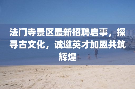 法門寺景區(qū)最新招聘啟事，探尋古文化，誠邀英才加盟共筑輝煌