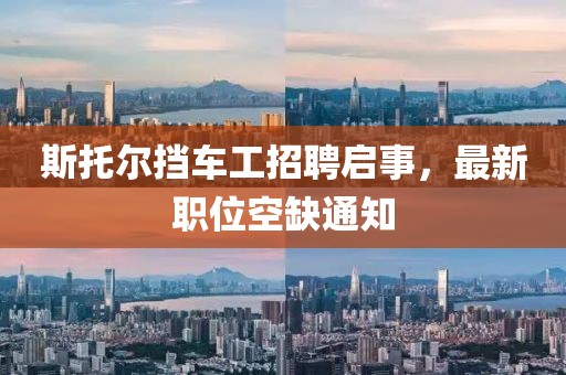 斯托爾擋車工招聘啟事，最新職位空缺通知