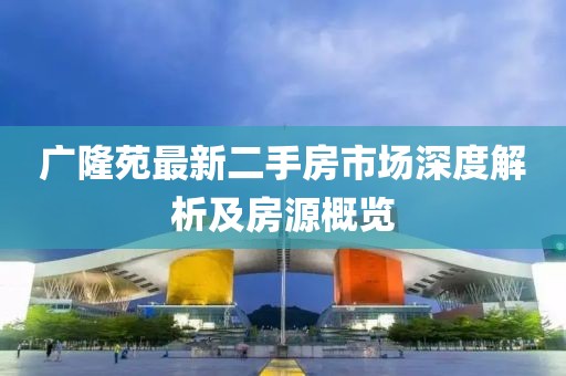 廣隆苑最新二手房市場深度解析及房源概覽