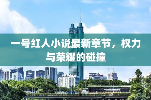 一號紅人小說最新章節(jié)，權(quán)力與榮耀的碰撞