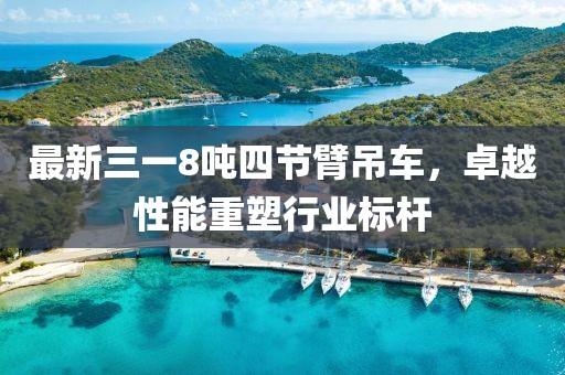 最新三一8噸四節(jié)臂吊車，卓越性能重塑行業(yè)標桿