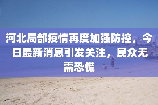 河北局部疫情再度加強(qiáng)防控，今日最新消息引發(fā)關(guān)注，民眾無(wú)需恐慌