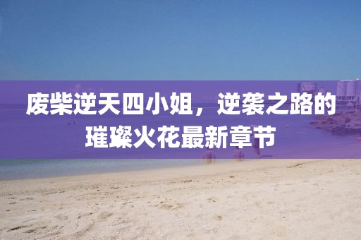 廢柴逆天四小姐，逆襲之路的璀璨火花最新章節(jié)