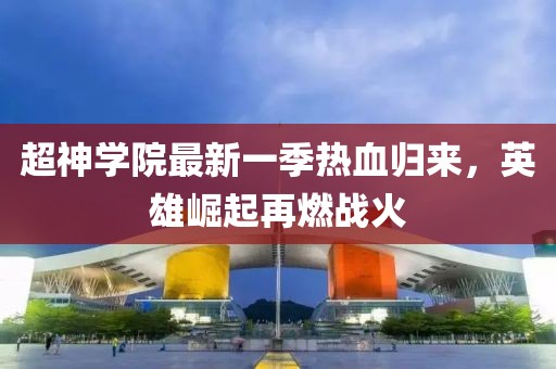 超神學(xué)院最新一季熱血歸來，英雄崛起再燃戰(zhàn)火