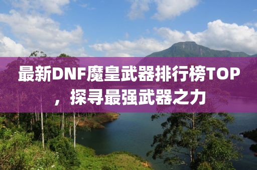 最新DNF魔皇武器排行榜TOP，探尋最強(qiáng)武器之力