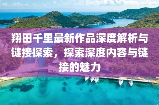 翔田千里最新作品深度解析與鏈接探索，探索深度內容與鏈接的魅力