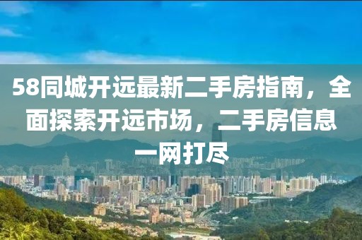 58同城開遠(yuǎn)最新二手房指南，全面探索開遠(yuǎn)市場(chǎng)，二手房信息一網(wǎng)打盡