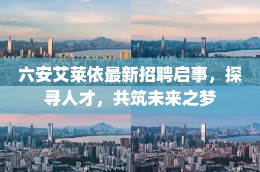 六安艾萊依最新招聘啟事，探尋人才，共筑未來之夢(mèng)
