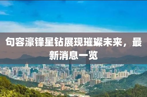 句容濠鋒星鉆展現(xiàn)璀璨未來，最新消息一覽