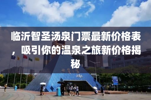 臨沂智圣湯泉門票最新價(jià)格表，吸引你的溫泉之旅新價(jià)格揭秘