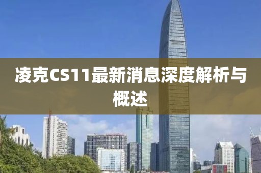 凌克CS11最新消息深度解析與概述