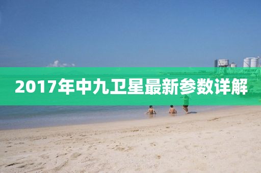 2017年中九衛(wèi)星最新參數(shù)詳解