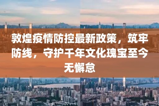 敦煌疫情防控最新政策，筑牢防線，守護(hù)千年文化瑰寶至今無(wú)懈怠