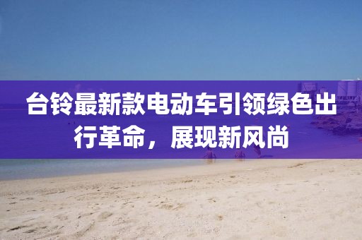 臺(tái)鈴最新款電動(dòng)車(chē)引領(lǐng)綠色出行革命，展現(xiàn)新風(fēng)尚