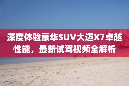 深度體驗(yàn)豪華SUV大邁X7卓越性能，最新試駕視頻全解析