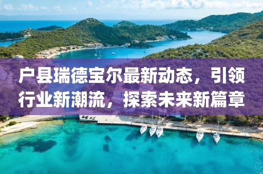 戶縣瑞德寶爾最新動態(tài)，引領行業(yè)新潮流，探索未來新篇章