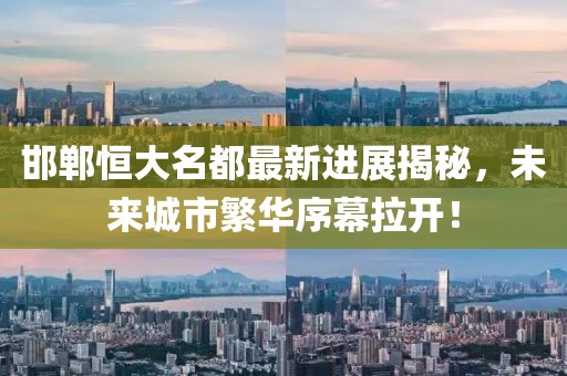 邯鄲恒大名都最新進(jìn)展揭秘，未來城市繁華序幕拉開！