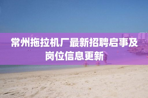 常州拖拉機廠最新招聘啟事及崗位信息更新