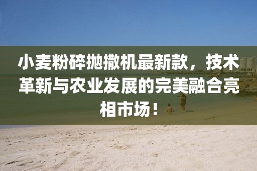 小麥粉碎拋撒機(jī)最新款，技術(shù)革新與農(nóng)業(yè)發(fā)展的完美融合亮相市場(chǎng)！