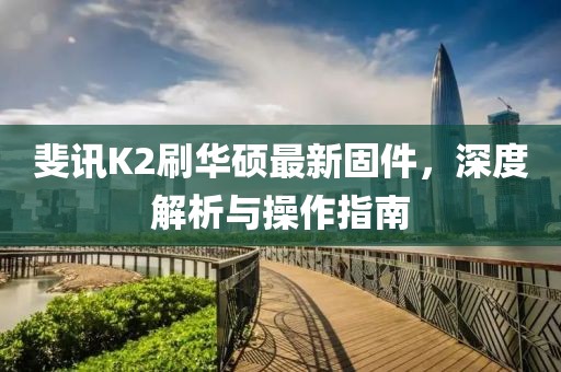 斐訊K2刷華碩最新固件，深度解析與操作指南