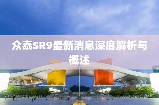 眾泰SR9最新消息深度解析與概述