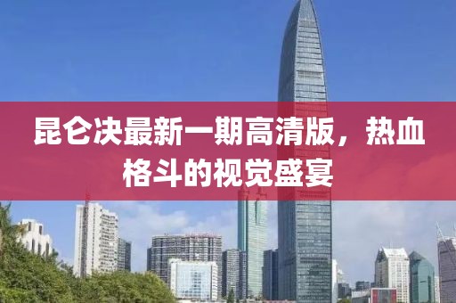 昆侖決最新一期高清版，熱血格斗的視覺盛宴