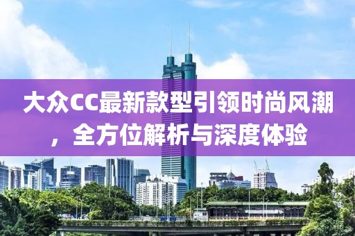 大眾CC最新款型引領(lǐng)時尚風潮，全方位解析與深度體驗