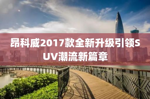 昂科威2017款全新升級(jí)引領(lǐng)SUV潮流新篇章