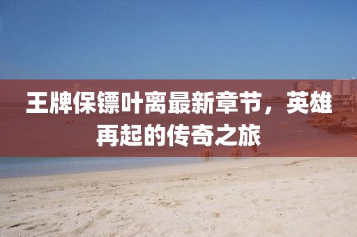 王牌保鏢葉離最新章節(jié)，英雄再起的傳奇之旅