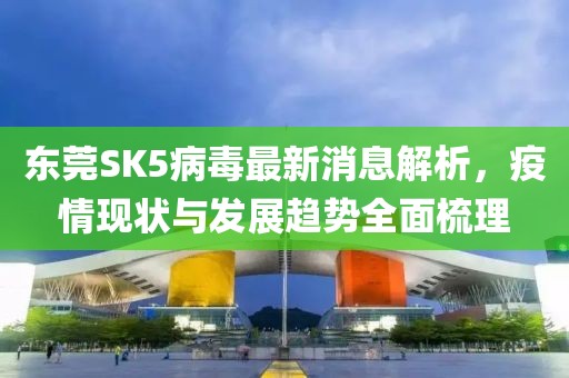 東莞SK5病毒最新消息解析，疫情現(xiàn)狀與發(fā)展趨勢全面梳理