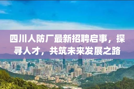 四川人防廠最新招聘啟事，探尋人才，共筑未來(lái)發(fā)展之路