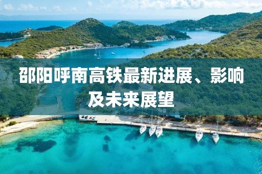 邵陽呼南高鐵最新進展、影響及未來展望