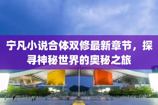 寧凡小說合體雙修最新章節(jié)，探尋神秘世界的奧秘之旅