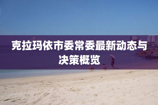 克拉瑪依市委常委最新動(dòng)態(tài)與決策概覽