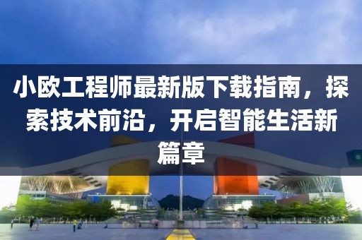 小歐工程師最新版下載指南，探索技術(shù)前沿，開啟智能生活新篇章