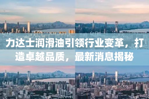力達(dá)士潤(rùn)滑油引領(lǐng)行業(yè)變革，打造卓越品質(zhì)，最新消息揭秘