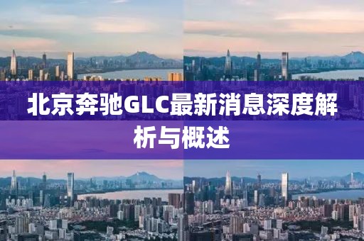 北京奔馳GLC最新消息深度解析與概述