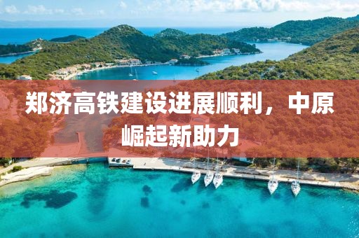 鄭濟高鐵建設(shè)進展順利，中原崛起新助力