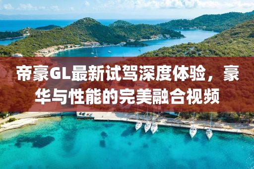 帝豪GL最新試駕深度體驗(yàn)，豪華與性能的完美融合視頻