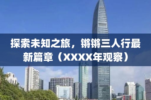 探索未知之旅，鏘鏘三人行最新篇章（XXXX年觀察）