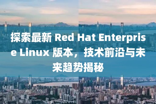 探索最新 Red Hat Enterprise Linux 版本，技術前沿與未來趨勢揭秘