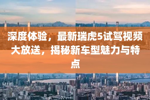 深度體驗，最新瑞虎5試駕視頻大放送，揭秘新車型魅力與特點