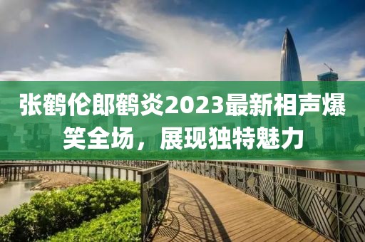 張鶴倫郎鶴炎2023最新相聲爆笑全場，展現(xiàn)獨特魅力
