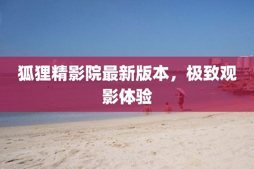 狐貍精影院最新版本，極致觀影體驗