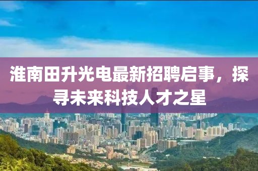 淮南田升光電最新招聘啟事，探尋未來科技人才之星