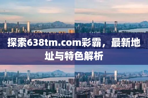 探索638tm.com彩霸，最新地址與特色解析