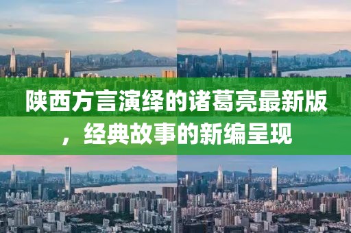 陜西方言演繹的諸葛亮最新版，經(jīng)典故事的新編呈現(xiàn)