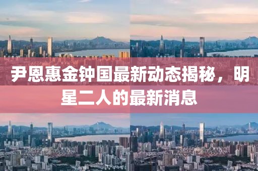 尹恩惠金鐘國(guó)最新動(dòng)態(tài)揭秘，明星二人的最新消息