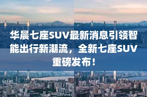 華晨七座SUV最新消息引領(lǐng)智能出行新潮流，全新七座SUV重磅發(fā)布！