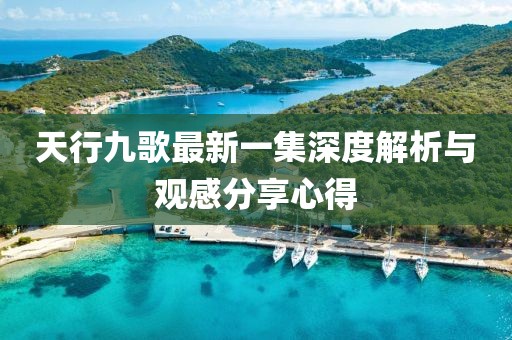 天行九歌最新一集深度解析與觀感分享心得